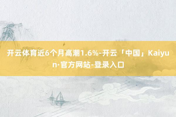 开云体育近6个月高潮1.6%-开云「中国」Kaiyun·官方网站-登录入口