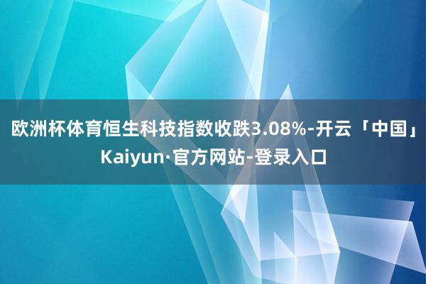 欧洲杯体育恒生科技指数收跌3.08%-开云「中国」Kaiyun·官方网站-登录入口