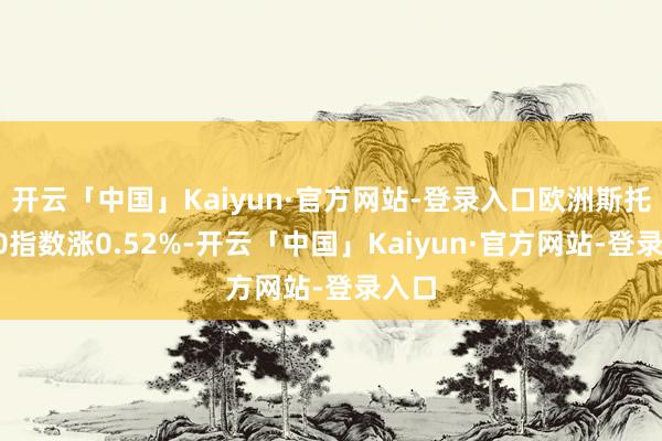 开云「中国」Kaiyun·官方网站-登录入口欧洲斯托克50指数涨0.52%-开云「中国」Kaiyun·官方网站-登录入口