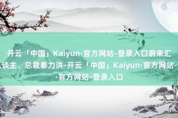 开云「中国」Kaiyun·官方网站-登录入口蔚来汇聚首创东谈主、总裁秦力洪-开云「中国」Kaiyun·官方网站-登录入口