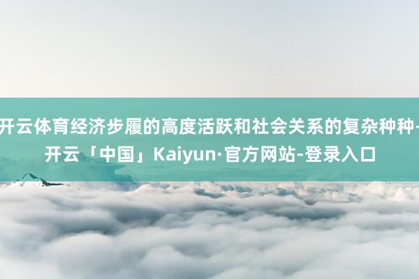 开云体育经济步履的高度活跃和社会关系的复杂种种-开云「中国」Kaiyun·官方网站-登录入口