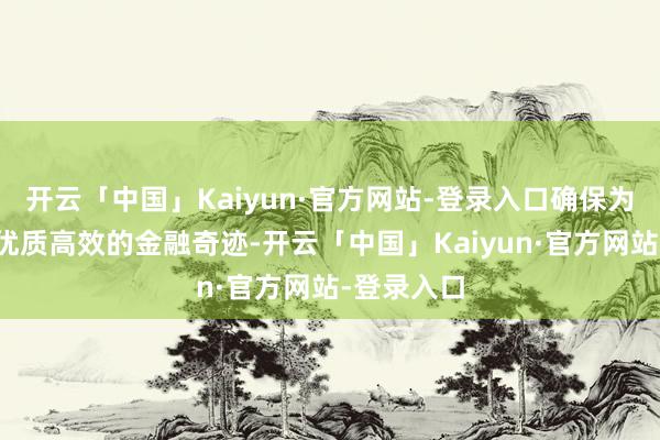 开云「中国」Kaiyun·官方网站-登录入口确保为企业提供优质高效的金融奇迹-开云「中国」Kaiyun·官方网站-登录入口