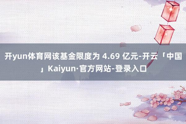 开yun体育网该基金限度为 4.69 亿元-开云「中国」Kaiyun·官方网站-登录入口