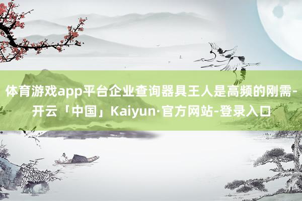 体育游戏app平台企业查询器具王人是高频的刚需-开云「中国」Kaiyun·官方网站-登录入口