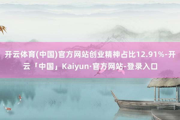 开云体育(中国)官方网站创业精神占比12.91%-开云「中国」Kaiyun·官方网站-登录入口