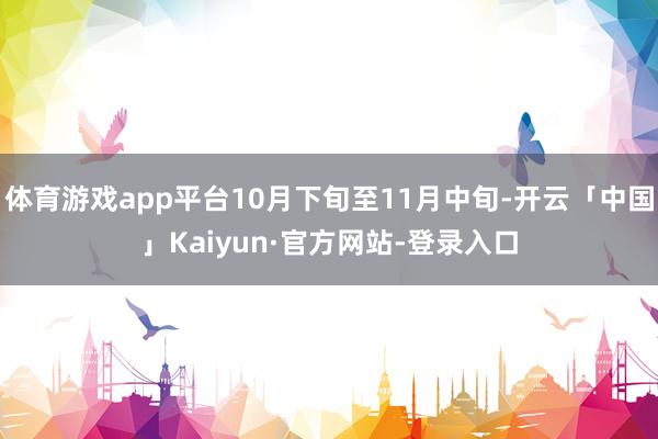 体育游戏app平台10月下旬至11月中旬-开云「中国」Kaiyun·官方网站-登录入口