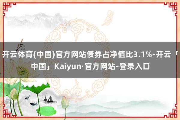 开云体育(中国)官方网站债券占净值比3.1%-开云「中国」Kaiyun·官方网站-登录入口