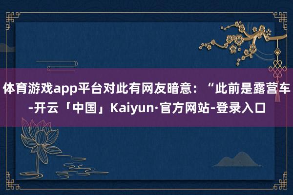 体育游戏app平台对此有网友暗意：“此前是露营车-开云「中国」Kaiyun·官方网站-登录入口