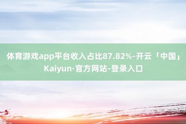 体育游戏app平台收入占比87.82%-开云「中国」Kaiyun·官方网站-登录入口