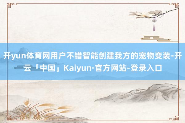 开yun体育网用户不错智能创建我方的宠物变装-开云「中国」Kaiyun·官方网站-登录入口