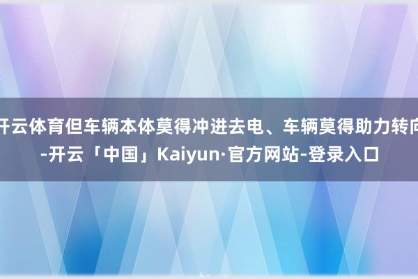 开云体育但车辆本体莫得冲进去电、车辆莫得助力转向-开云「中国」Kaiyun·官方网站-登录入口