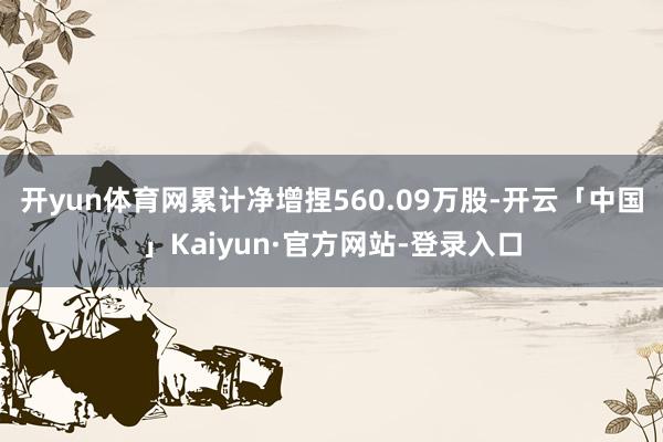 开yun体育网累计净增捏560.09万股-开云「中国」Kaiyun·官方网站-登录入口