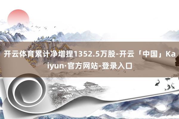 开云体育累计净增捏1352.5万股-开云「中国」Kaiyun·官方网站-登录入口