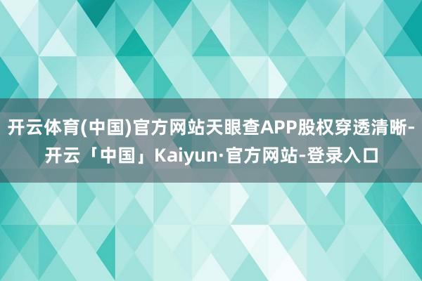 开云体育(中国)官方网站天眼查APP股权穿透清晰-开云「中国」Kaiyun·官方网站-登录入口