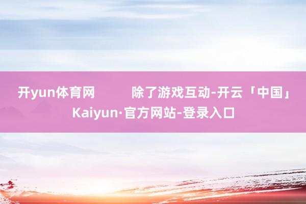 开yun体育网          除了游戏互动-开云「中国」Kaiyun·官方网站-登录入口