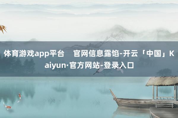 体育游戏app平台    官网信息露馅-开云「中国」Kaiyun·官方网站-登录入口