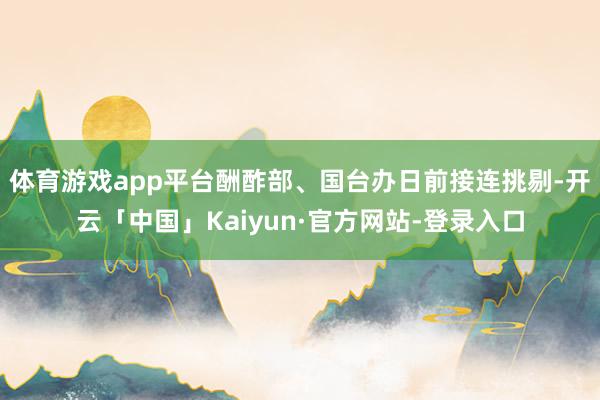 体育游戏app平台酬酢部、国台办日前接连挑剔-开云「中国」Kaiyun·官方网站-登录入口