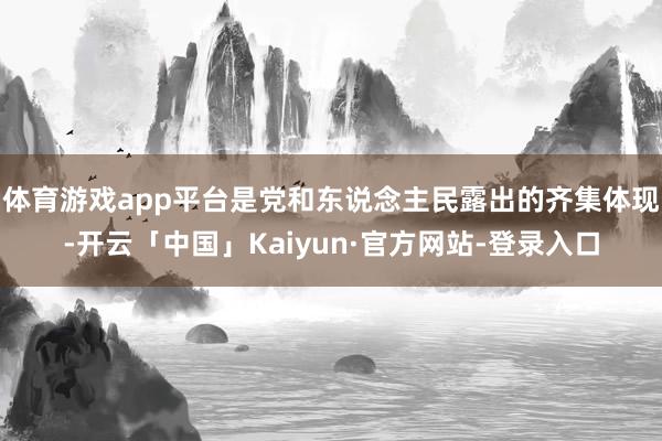 体育游戏app平台是党和东说念主民露出的齐集体现-开云「中国」Kaiyun·官方网站-登录入口