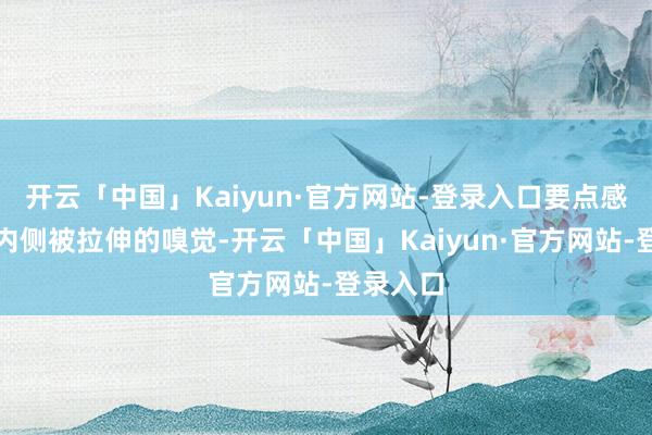 开云「中国」Kaiyun·官方网站-登录入口要点感受两腿内侧被拉伸的嗅觉-开云「中国」Kaiyun·官方网站-登录入口