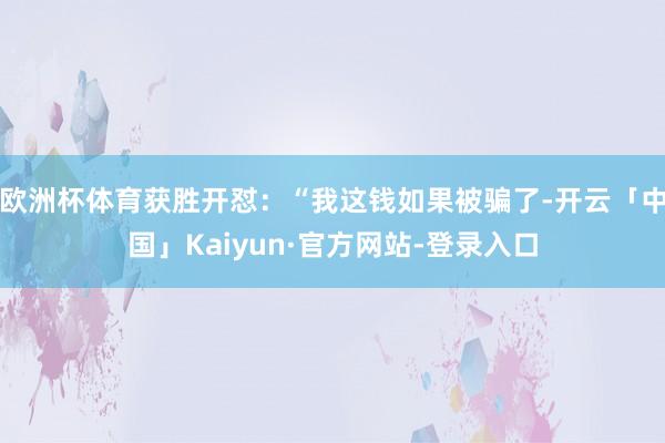 欧洲杯体育获胜开怼：“我这钱如果被骗了-开云「中国」Kaiyun·官方网站-登录入口