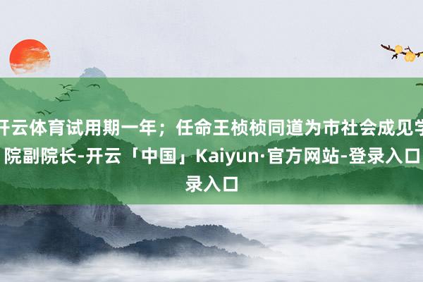 开云体育试用期一年；任命王桢桢同道为市社会成见学院副院长-开云「中国」Kaiyun·官方网站-登录入口