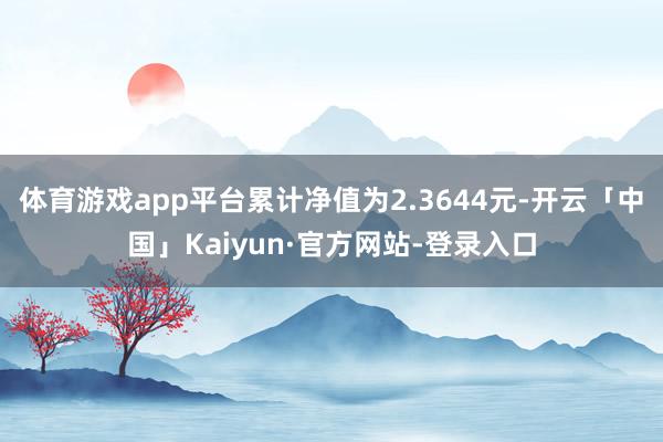 体育游戏app平台累计净值为2.3644元-开云「中国」Kaiyun·官方网站-登录入口