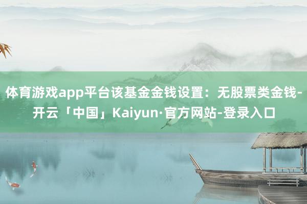 体育游戏app平台该基金金钱设置：无股票类金钱-开云「中国」Kaiyun·官方网站-登录入口