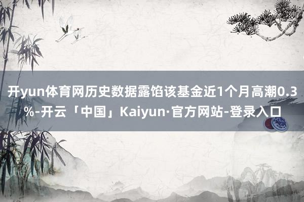 开yun体育网历史数据露馅该基金近1个月高潮0.3%-开云「中国」Kaiyun·官方网站-登录入口