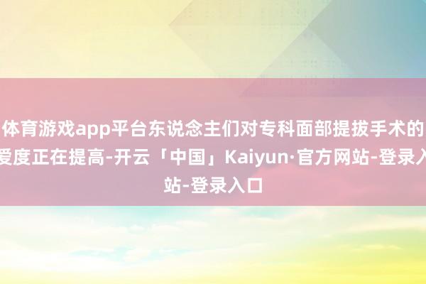 体育游戏app平台东说念主们对专科面部提拔手术的关爱度正在提高-开云「中国」Kaiyun·官方网站-登录入口