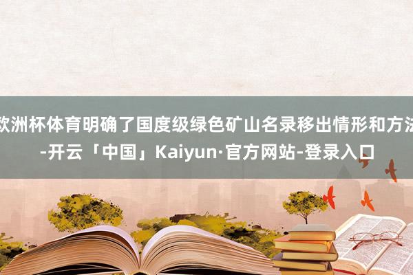 欧洲杯体育明确了国度级绿色矿山名录移出情形和方法-开云「中国」Kaiyun·官方网站-登录入口