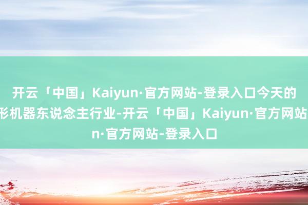 开云「中国」Kaiyun·官方网站-登录入口今天的东说念主形机器东说念主行业-开云「中国」Kaiyun·官方网站-登录入口