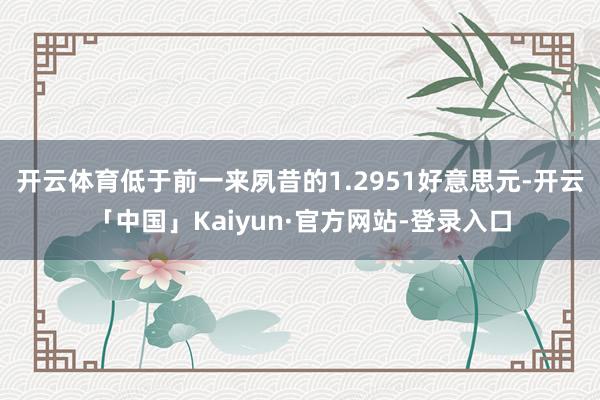 开云体育低于前一来夙昔的1.2951好意思元-开云「中国」Kaiyun·官方网站-登录入口