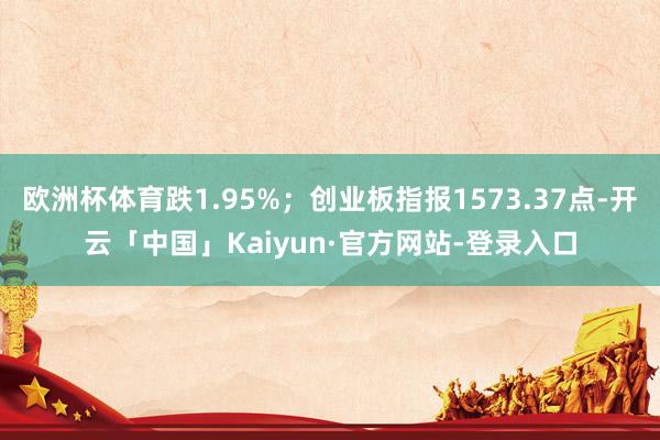 欧洲杯体育跌1.95%;创业板指报1573.37点-开云「中国」Kaiyun·官方网站-登录入口