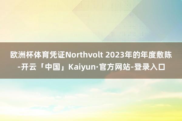 欧洲杯体育 凭证Northvolt 2023年的年度敷陈-开云「中国」Kaiyun·官方网站-登录入口