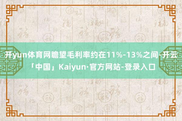 开yun体育网瞻望毛利率约在11%-13%之间-开云「中国」Kaiyun·官方网站-登录入口