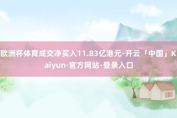 欧洲杯体育成交净买入11.83亿港元-开云「中国」Kaiyun·官方网站-登录入口