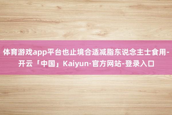 体育游戏app平台也止境合适减脂东说念主士食用-开云「中国」Kaiyun·官方网站-登录入口