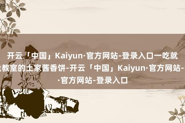 开云「中国」Kaiyun·官方网站-登录入口一吃就飘香通盘教室的土家酱香饼-开云「中国」Kaiyun·官方网站-登录入口