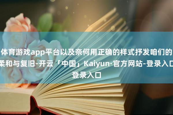 体育游戏app平台以及奈何用正确的样式抒发咱们的柔和与复旧-开云「中国」Kaiyun·官方网站-登录入口