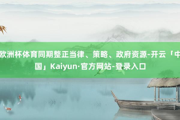 欧洲杯体育同期整正当律、策略、政府资源-开云「中国」Kaiyun·官方网站-登录入口