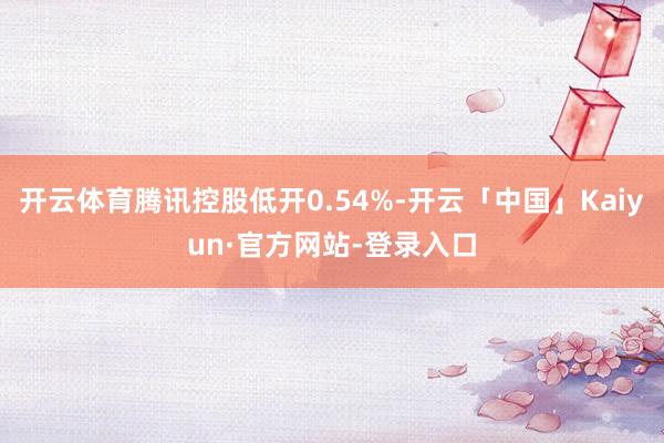 开云体育腾讯控股低开0.54%-开云「中国」Kaiyun·官方网站-登录入口