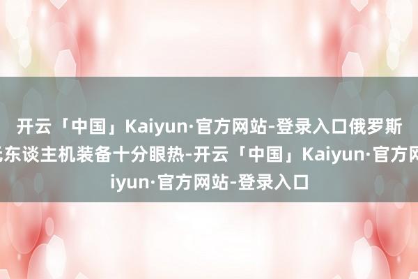 开云「中国」Kaiyun·官方网站-登录入口俄罗斯对我国的反无东谈主机装备十分眼热-开云「中国」Kaiyun·官方网站-登录入口