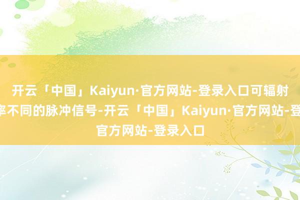 开云「中国」Kaiyun·官方网站-登录入口可辐射9种频率不同的脉冲信号-开云「中国」Kaiyun·官方网站-登录入口