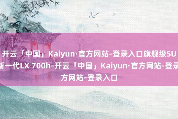开云「中国」Kaiyun·官方网站-登录入口旗舰级SUV全新一代LX 700h-开云「中国」Kaiyun·官方网站-登录入口