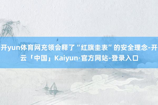 开yun体育网充领会释了“红旗圭表”的安全理念-开云「中国」Kaiyun·官方网站-登录入口