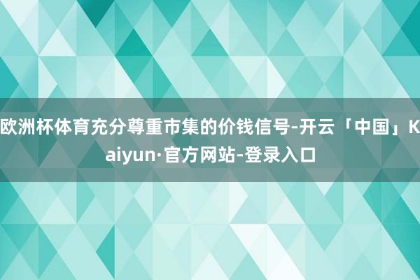 欧洲杯体育充分尊重市集的价钱信号-开云「中国」Kaiyun·官方网站-登录入口