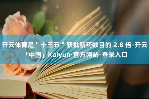 开云体育是＂十三五＂获批新药数目的 2.8 倍-开云「中国」Kaiyun·官方网站-登录入口
