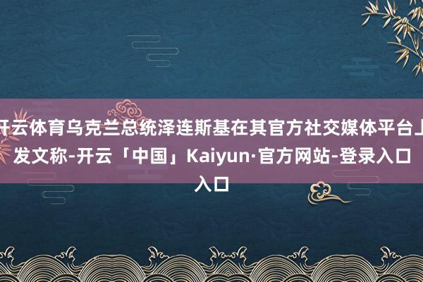 开云体育乌克兰总统泽连斯基在其官方社交媒体平台上发文称-开云「中国」Kaiyun·官方网站-登录入口