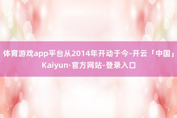 体育游戏app平台从2014年开动于今-开云「中国」Kaiyun·官方网站-登录入口