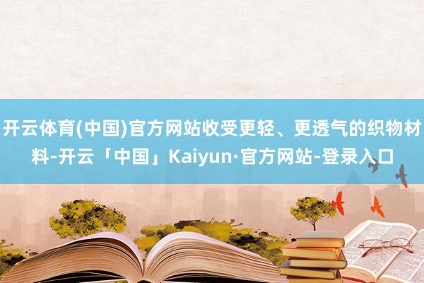 开云体育(中国)官方网站收受更轻、更透气的织物材料-开云「中国」Kaiyun·官方网站-登录入口